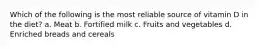 Which of the following is the most reliable source of vitamin D in the diet? a. Meat b. Fortified milk c. Fruits and vegetables d. Enriched breads and cereals