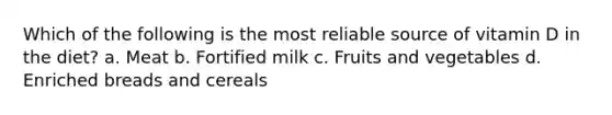 Which of the following is the most reliable source of vitamin D in the diet? a. Meat b. Fortified milk c. Fruits and vegetables d. Enriched breads and cereals