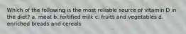 Which of the following is the most reliable source of vitamin D in the diet? a. meat b. fortified milk c. fruits and vegetables d. enriched breads and cereals