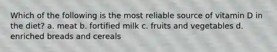 Which of the following is the most reliable source of vitamin D in the diet? a. meat b. fortified milk c. fruits and vegetables d. enriched breads and cereals