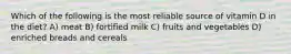 Which of the following is the most reliable source of vitamin D in the diet? A) meat B) fortified milk C) fruits and vegetables D) enriched breads and cereals