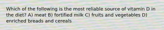 Which of the following is the most reliable source of vitamin D in the diet? A) meat B) fortified milk C) fruits and vegetables D) enriched breads and cereals