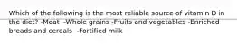 Which of the following is the most reliable source of vitamin D in the diet? -​Meat ​ -Whole grains -Fruits and vegetables​ -​Enriched breads and cereals ​ -Fortified milk
