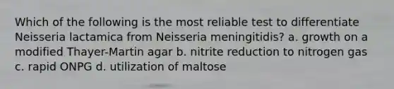 Which of the following is the most reliable test to differentiate Neisseria lactamica from Neisseria meningitidis? a. growth on a modified Thayer-Martin agar b. nitrite reduction to nitrogen gas c. rapid ONPG d. utilization of maltose