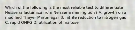 Which of the following is the most reliable test to differentiate Neisseria lactamica from Neisseria meningitidis? A. growth on a modified Thayer-Martin agar B. nitrite reduction to nitrogen gas C. rapid ONPG D. utilization of maltose