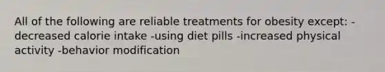 All of the following are reliable treatments for obesity except: -decreased calorie intake -using diet pills -increased physical activity -behavior modification