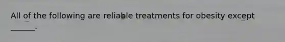 All of the following are reliable treatments for obesity except ______.