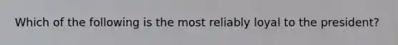 Which of the following is the most reliably loyal to the president?