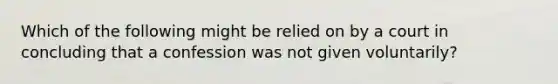 Which of the following might be relied on by a court in concluding that a confession was not given voluntarily?