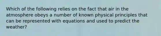 Which of the following relies on the fact that air in the atmosphere obeys a number of known physical principles that can be represented with equations and used to predict the weather?