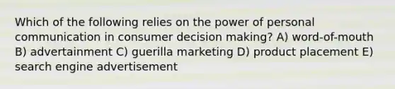 Which of the following relies on the power of personal communication in consumer <a href='https://www.questionai.com/knowledge/kuI1pP196d-decision-making' class='anchor-knowledge'>decision making</a>? A) word-of-mouth B) advertainment C) guerilla marketing D) product placement E) search engine advertisement