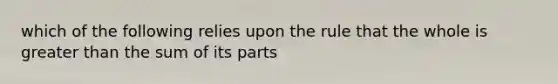 which of the following relies upon the rule that the whole is greater than the sum of its parts