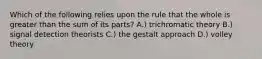 Which of the following relies upon the rule that the whole is greater than the sum of its parts? A.) trichromatic theory B.) signal detection theorists C.) the gestalt approach D.) volley theory