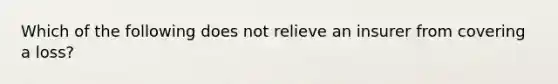 Which of the following does not relieve an insurer from covering a loss?