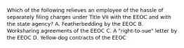 Which of the following relieves an employee of the hassle of separately filing charges under Title VII with the EEOC and with the state agency? A. Featherbedding by the EEOC B. Worksharing agreements of the EEOC C. A "right-to-sue" letter by the EEOC D. Yellow-dog contracts of the EEOC