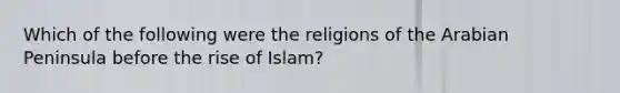 Which of the following were the religions of the Arabian Peninsula before the rise of Islam?