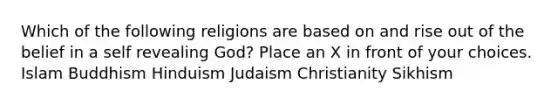 Which of the following religions are based on and rise out of the belief in a self revealing God? Place an X in front of your choices. Islam Buddhism Hinduism Judaism Christianity Sikhism