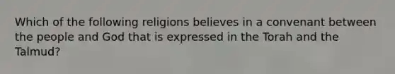 Which of the following religions believes in a convenant between the people and God that is expressed in the Torah and the Talmud?