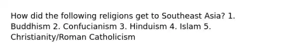 How did the following religions get to Southeast Asia? 1. Buddhism 2. Confucianism 3. Hinduism 4. Islam 5. Christianity/Roman Catholicism