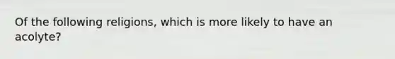 Of the following religions, which is more likely to have an acolyte?