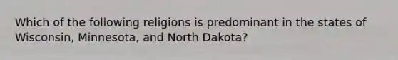 Which of the following religions is predominant in the states of Wisconsin, Minnesota, and North Dakota?