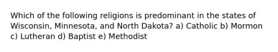 Which of the following religions is predominant in the states of Wisconsin, Minnesota, and North Dakota? a) Catholic b) Mormon c) Lutheran d) Baptist e) Methodist