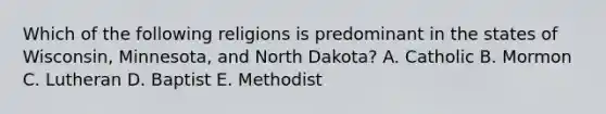 Which of the following religions is predominant in the states of Wisconsin, Minnesota, and North Dakota? A. Catholic B. Mormon C. Lutheran D. Baptist E. Methodist