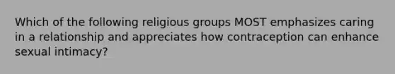 Which of the following religious groups MOST emphasizes caring in a relationship and appreciates how contraception can enhance sexual intimacy?​