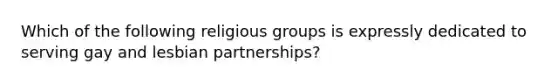 Which of the following religious groups is expressly dedicated to serving gay and lesbian partnerships?