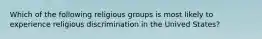 Which of the following religious groups is most likely to experience religious discrimination in the Unived States?