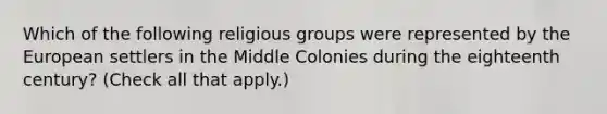 Which of the following religious groups were represented by the European settlers in the Middle Colonies during the eighteenth century? (Check all that apply.)