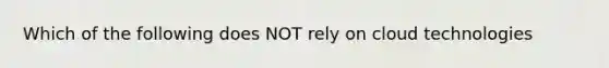 Which of the following does NOT rely on cloud technologies