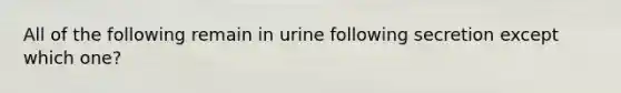 All of the following remain in urine following secretion except which one?