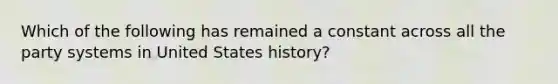 Which of the following has remained a constant across all the party systems in United States history?