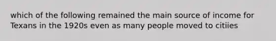 which of the following remained the main source of income for Texans in the 1920s even as many people moved to citiies