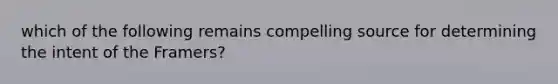 which of the following remains compelling source for determining the intent of the Framers?