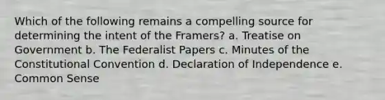 Which of the following remains a compelling source for determining the intent of the Framers? a. Treatise on Government b. The Federalist Papers c. Minutes of the Constitutional Convention d. Declaration of Independence e. Common Sense