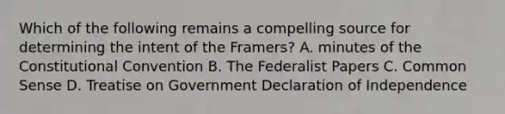 Which of the following remains a compelling source for determining the intent of the Framers? A. minutes of the Constitutional Convention B. The Federalist Papers C. Common Sense D. Treatise on Government Declaration of Independence