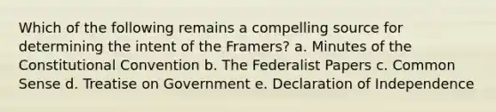 Which of the following remains a compelling source for determining the intent of the Framers? a. Minutes of the Constitutional Convention b. The Federalist Papers c. Common Sense d. Treatise on Government e. Declaration of Independence