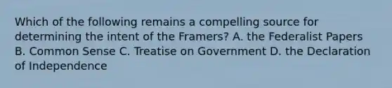 Which of the following remains a compelling source for determining the intent of the Framers? A. the Federalist Papers B. Common Sense C. Treatise on Government D. the Declaration of Independence