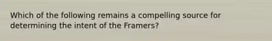 Which of the following remains a compelling source for determining the intent of the Framers?