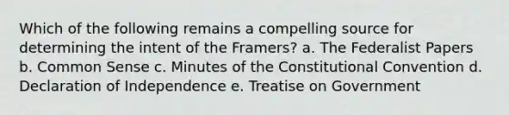 Which of the following remains a compelling source for determining the intent of the Framers? a. The Federalist Papers b. Common Sense c. Minutes of the Constitutional Convention d. Declaration of Independence e. Treatise on Government