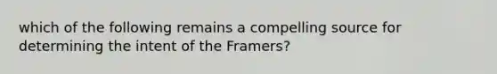 which of the following remains a compelling source for determining the intent of the Framers?