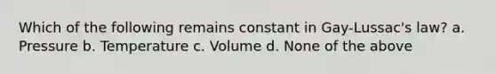 Which of the following remains constant in Gay-Lussac's law? a. Pressure b. Temperature c. Volume d. None of the above