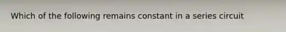 Which of the following remains constant in a series circuit