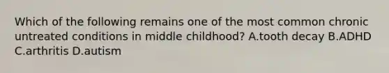 Which of the following remains one of the most common chronic untreated conditions in middle childhood? A.tooth decay B.ADHD C.arthritis D.autism