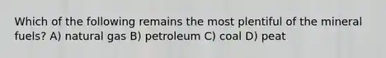 Which of the following remains the most plentiful of the mineral fuels? A) natural gas B) petroleum C) coal D) peat