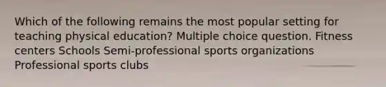 Which of the following remains the most popular setting for teaching physical education? Multiple choice question. Fitness centers Schools Semi-professional sports organizations Professional sports clubs