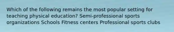 Which of the following remains the most popular setting for teaching physical education? Semi-professional sports organizations Schools Fitness centers Professional sports clubs