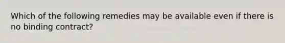 Which of the following remedies may be available even if there is no binding contract?